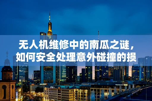 无人机维修中的南瓜之谜，如何安全处理意外碰撞的损伤？