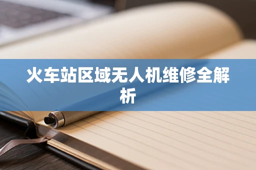 火车站区域无人机维修全解析