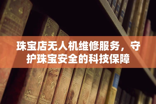 珠宝店无人机维修服务，守护珠宝安全的科技保障