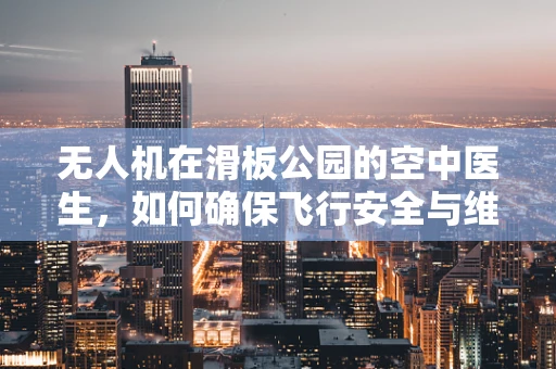 无人机在滑板公园的空中医生，如何确保飞行安全与维护？