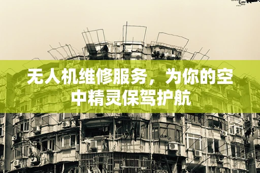 无人机维修服务，为你的空中精灵保驾护航