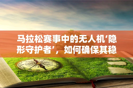 马拉松赛事中的无人机‘隐形守护者’，如何确保其稳定飞行？