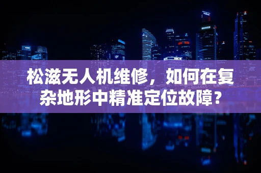 松滋无人机维修，如何在复杂地形中精准定位故障？
