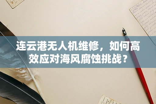 连云港无人机维修，如何高效应对海风腐蚀挑战？