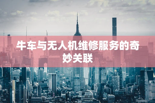 牛车与无人机维修服务的奇妙关联
