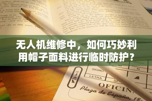 无人机维修中，如何巧妙利用帽子面料进行临时防护？
