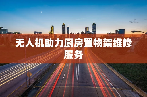 无人机助力厨房置物架维修服务