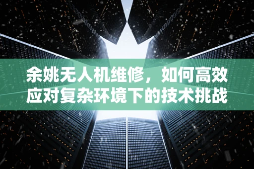 余姚无人机维修，如何高效应对复杂环境下的技术挑战？
