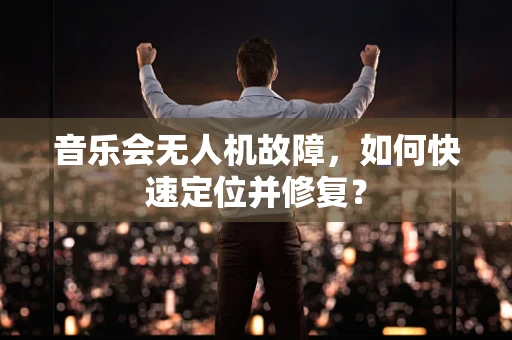 音乐会无人机故障，如何快速定位并修复？