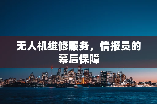 无人机维修服务，情报员的幕后保障