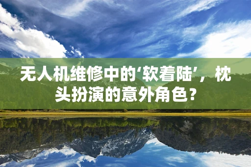 无人机维修中的‘软着陆’，枕头扮演的意外角色？