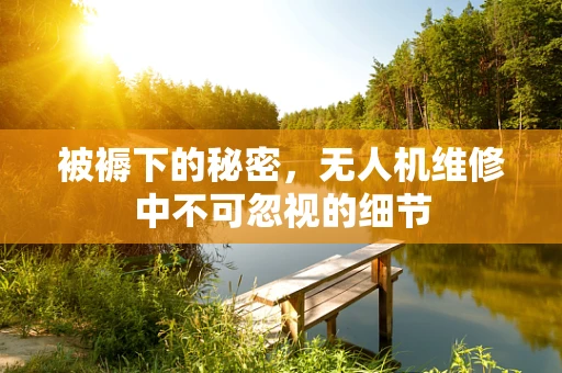 被褥下的秘密，无人机维修中不可忽视的细节
