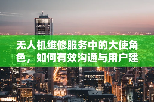 无人机维修服务中的大使角色，如何有效沟通与用户建立信任？