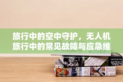 旅行中的空中守护，无人机旅行中的常见故障与应急维修策略