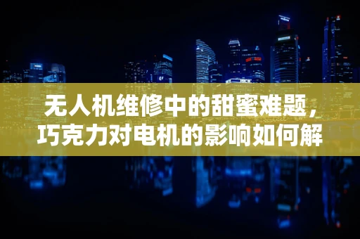 无人机维修中的甜蜜难题，巧克力对电机的影响如何解决？
