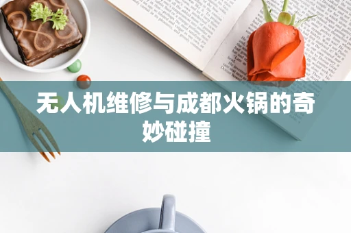 无人机维修与成都火锅的奇妙碰撞