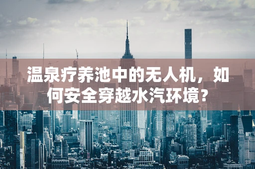 温泉疗养池中的无人机，如何安全穿越水汽环境？