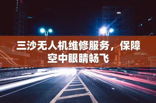 三沙无人机维修服务，保障空中眼睛畅飞