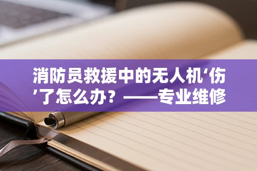 消防员救援中的无人机‘伤’了怎么办？——专业维修的智慧之选