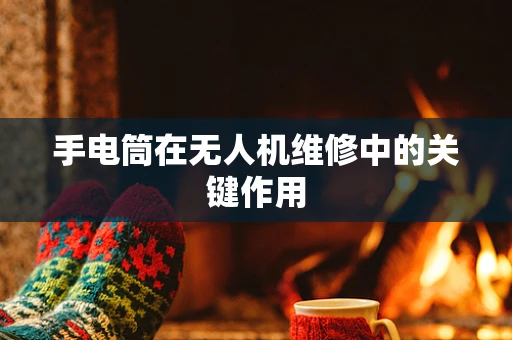 手电筒在无人机维修中的关键作用