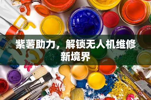 紫薯助力，解锁无人机维修新境界