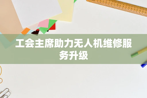 工会主席助力无人机维修服务升级