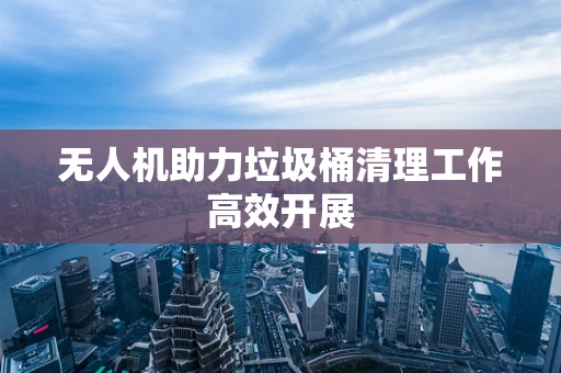 无人机助力垃圾桶清理工作高效开展