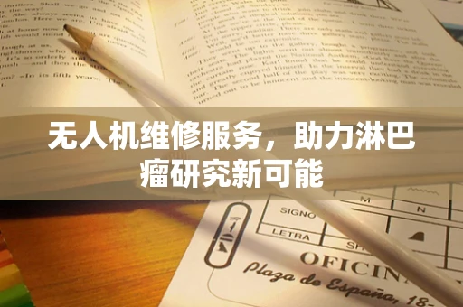 无人机维修服务，助力淋巴瘤研究新可能