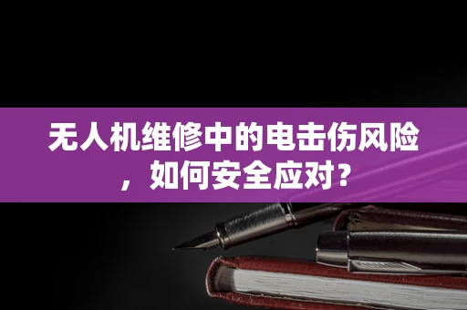 无人机维修中的电击伤风险，如何安全应对？
