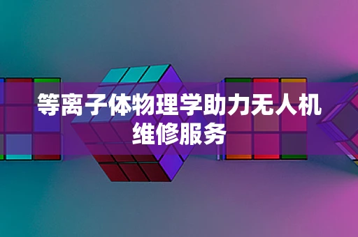等离子体物理学助力无人机维修服务