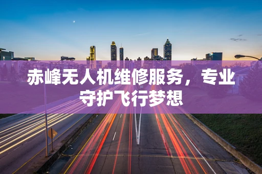 赤峰无人机维修服务，专业守护飞行梦想