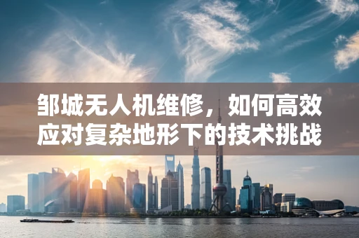 邹城无人机维修，如何高效应对复杂地形下的技术挑战？