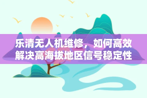 乐清无人机维修，如何高效解决高海拔地区信号稳定性问题？