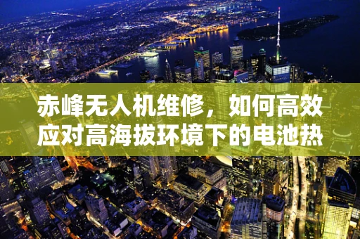 赤峰无人机维修，如何高效应对高海拔环境下的电池热管理挑战？