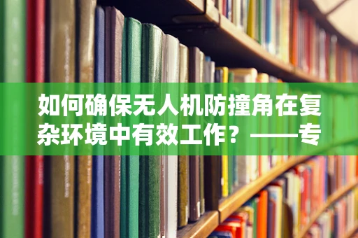 如何确保无人机防撞角在复杂环境中有效工作？——专业视角下的维修与维护