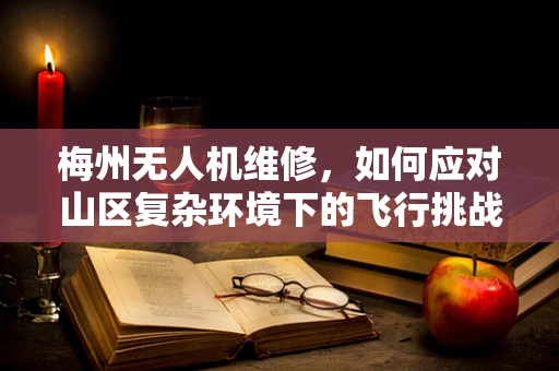 梅州无人机维修，如何应对山区复杂环境下的飞行挑战？