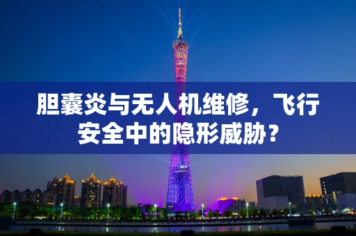 胆囊炎与无人机维修，飞行安全中的隐形威胁？