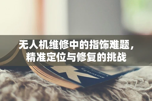 无人机维修中的指饰难题，精准定位与修复的挑战