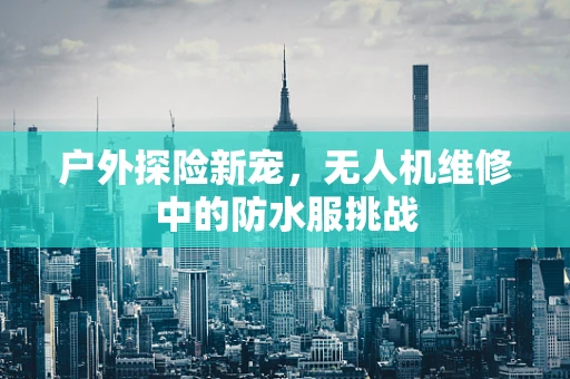 户外探险新宠，无人机维修中的防水服挑战