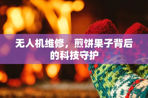 无人机维修，煎饼果子背后的科技守护