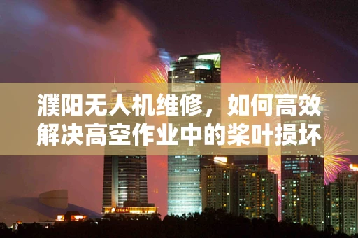濮阳无人机维修，如何高效解决高空作业中的桨叶损坏问题？