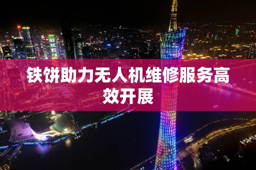 铁饼助力无人机维修服务高效开展