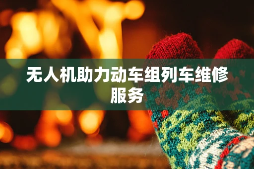 无人机助力动车组列车维修服务