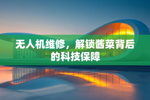 无人机维修，解锁酱菜背后的科技保障