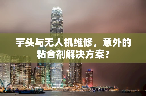 芋头与无人机维修，意外的粘合剂解决方案？