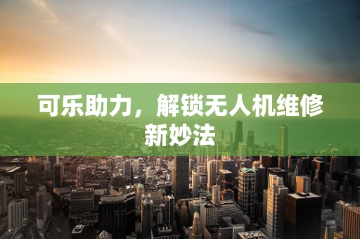 可乐助力，解锁无人机维修新妙法