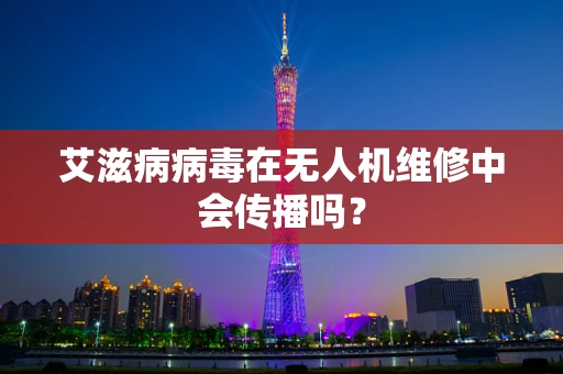 艾滋病病毒在无人机维修中会传播吗？
