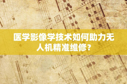医学影像学技术如何助力无人机精准维修？
