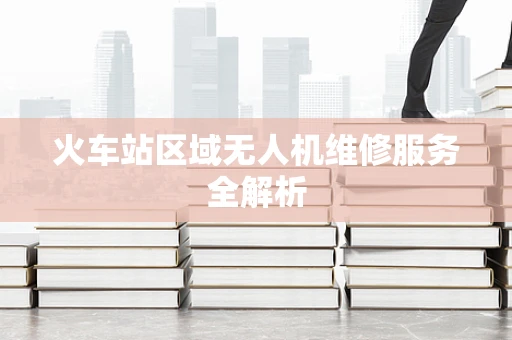 火车站区域无人机维修服务全解析