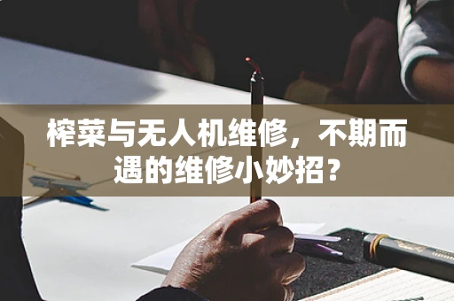 榨菜与无人机维修，不期而遇的维修小妙招？
